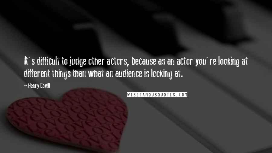 Henry Cavill Quotes: It's difficult to judge other actors, because as an actor you're looking at different things than what an audience is looking at.