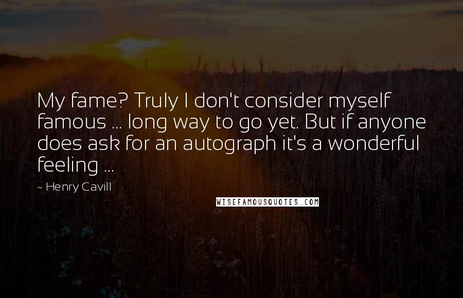 Henry Cavill Quotes: My fame? Truly I don't consider myself famous ... long way to go yet. But if anyone does ask for an autograph it's a wonderful feeling ...