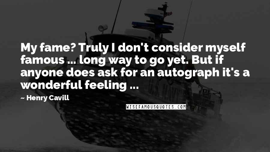 Henry Cavill Quotes: My fame? Truly I don't consider myself famous ... long way to go yet. But if anyone does ask for an autograph it's a wonderful feeling ...
