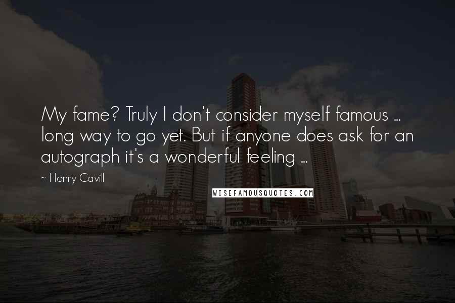Henry Cavill Quotes: My fame? Truly I don't consider myself famous ... long way to go yet. But if anyone does ask for an autograph it's a wonderful feeling ...
