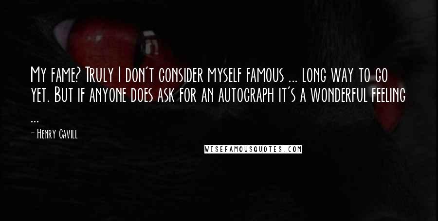 Henry Cavill Quotes: My fame? Truly I don't consider myself famous ... long way to go yet. But if anyone does ask for an autograph it's a wonderful feeling ...