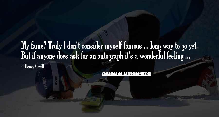 Henry Cavill Quotes: My fame? Truly I don't consider myself famous ... long way to go yet. But if anyone does ask for an autograph it's a wonderful feeling ...