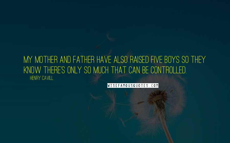 Henry Cavill Quotes: My mother and father have also raised five boys so they know there's only so much that can be controlled.