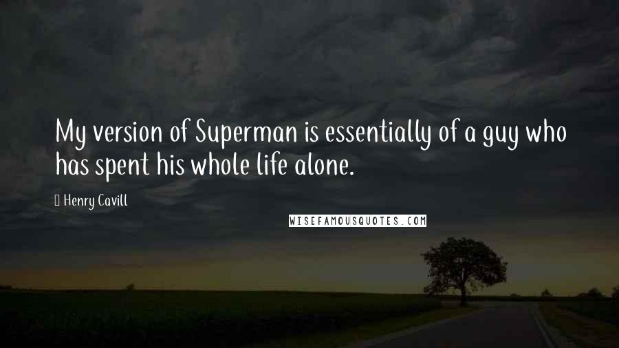 Henry Cavill Quotes: My version of Superman is essentially of a guy who has spent his whole life alone.