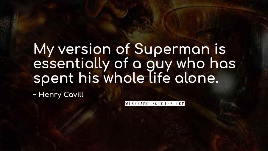 Henry Cavill Quotes: My version of Superman is essentially of a guy who has spent his whole life alone.