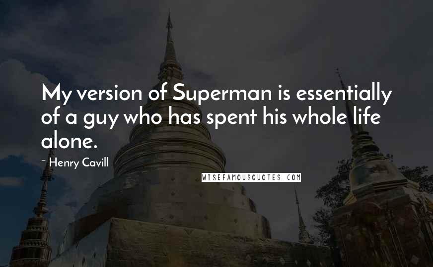 Henry Cavill Quotes: My version of Superman is essentially of a guy who has spent his whole life alone.