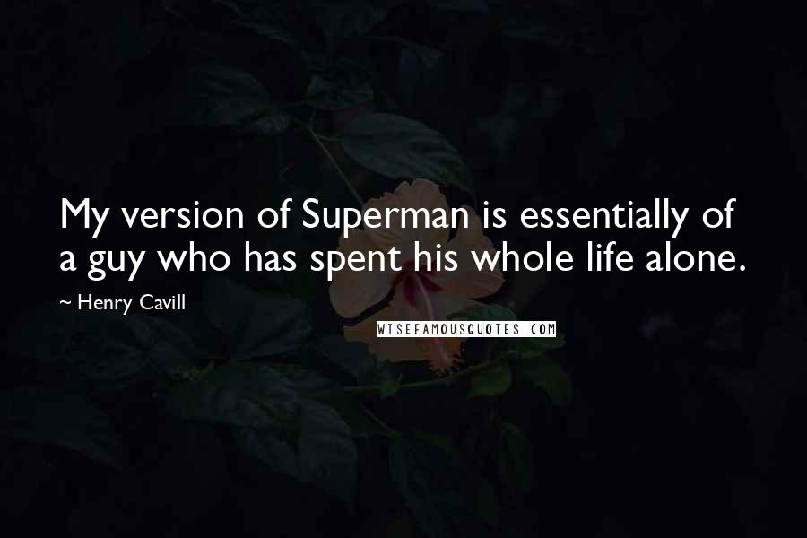 Henry Cavill Quotes: My version of Superman is essentially of a guy who has spent his whole life alone.