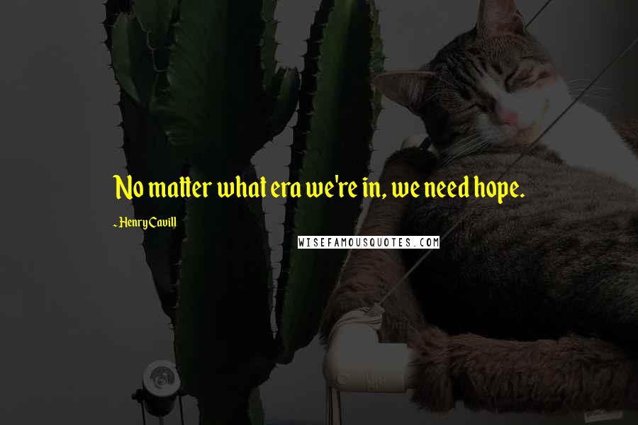 Henry Cavill Quotes: No matter what era we're in, we need hope.