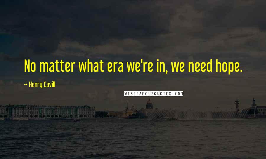 Henry Cavill Quotes: No matter what era we're in, we need hope.