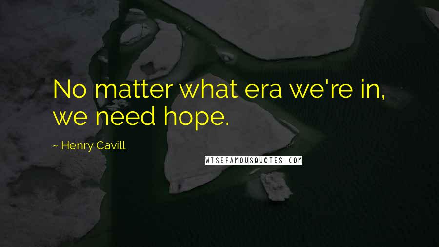 Henry Cavill Quotes: No matter what era we're in, we need hope.