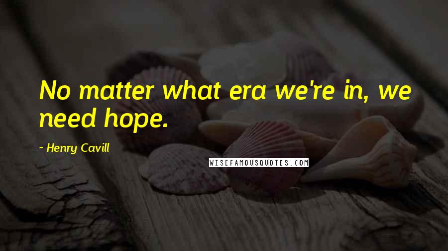 Henry Cavill Quotes: No matter what era we're in, we need hope.