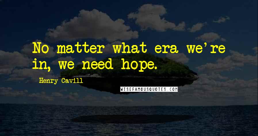 Henry Cavill Quotes: No matter what era we're in, we need hope.