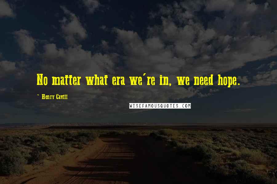 Henry Cavill Quotes: No matter what era we're in, we need hope.