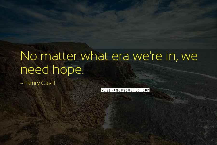Henry Cavill Quotes: No matter what era we're in, we need hope.