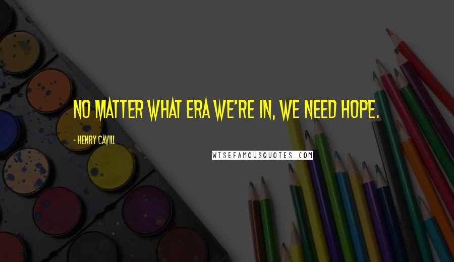 Henry Cavill Quotes: No matter what era we're in, we need hope.