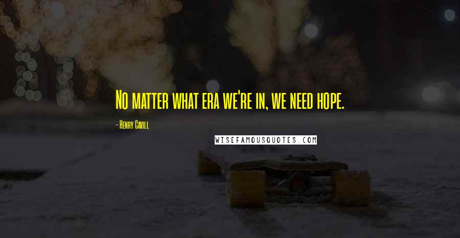Henry Cavill Quotes: No matter what era we're in, we need hope.