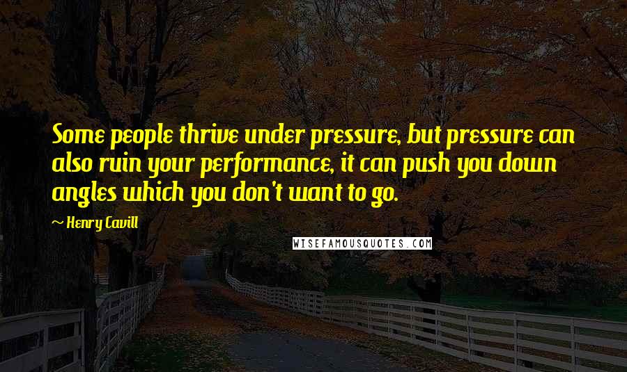 Henry Cavill Quotes: Some people thrive under pressure, but pressure can also ruin your performance, it can push you down angles which you don't want to go.