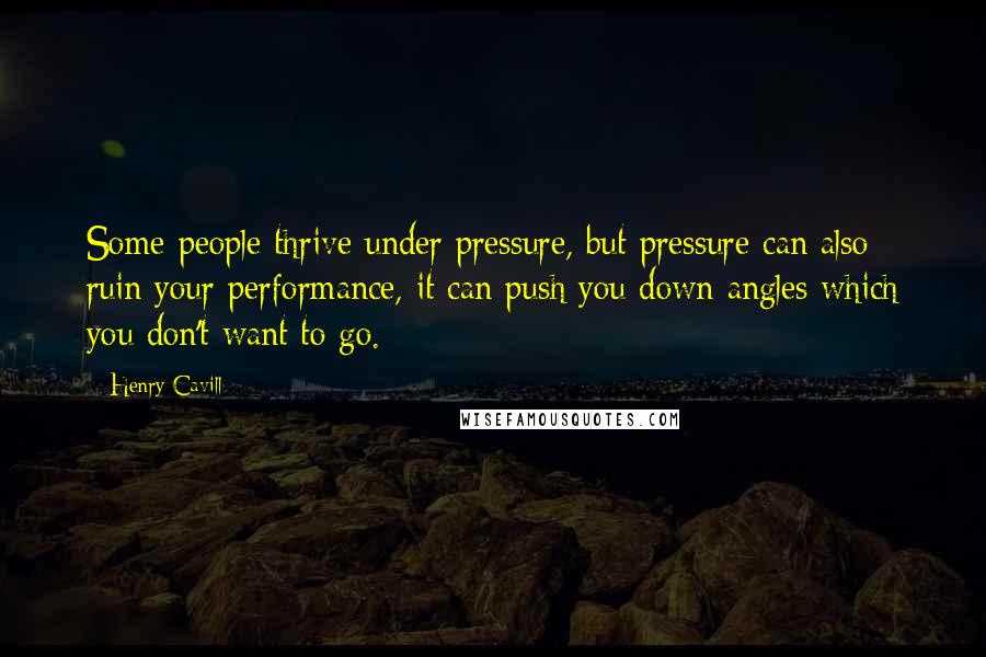 Henry Cavill Quotes: Some people thrive under pressure, but pressure can also ruin your performance, it can push you down angles which you don't want to go.