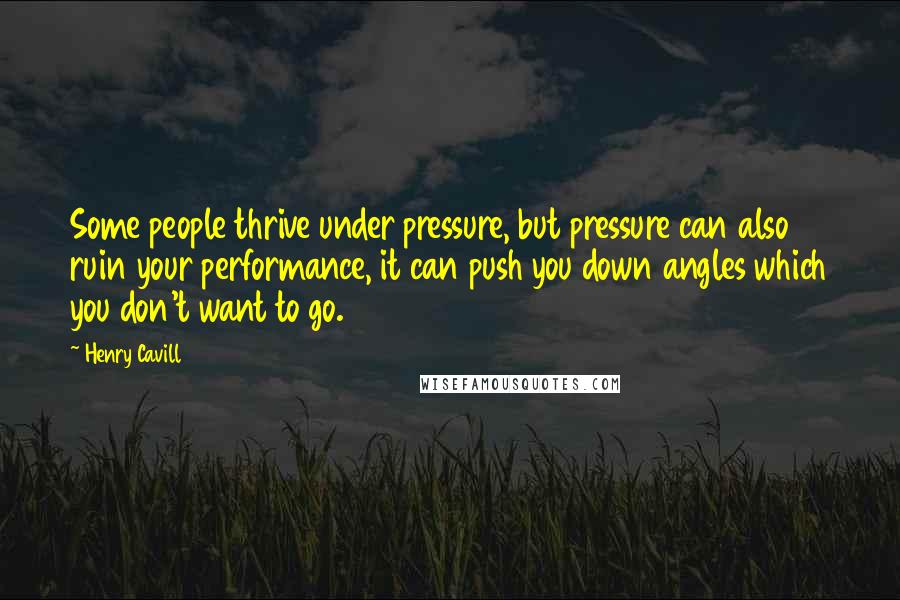 Henry Cavill Quotes: Some people thrive under pressure, but pressure can also ruin your performance, it can push you down angles which you don't want to go.