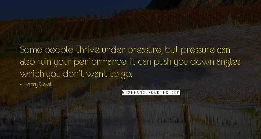 Henry Cavill Quotes: Some people thrive under pressure, but pressure can also ruin your performance, it can push you down angles which you don't want to go.