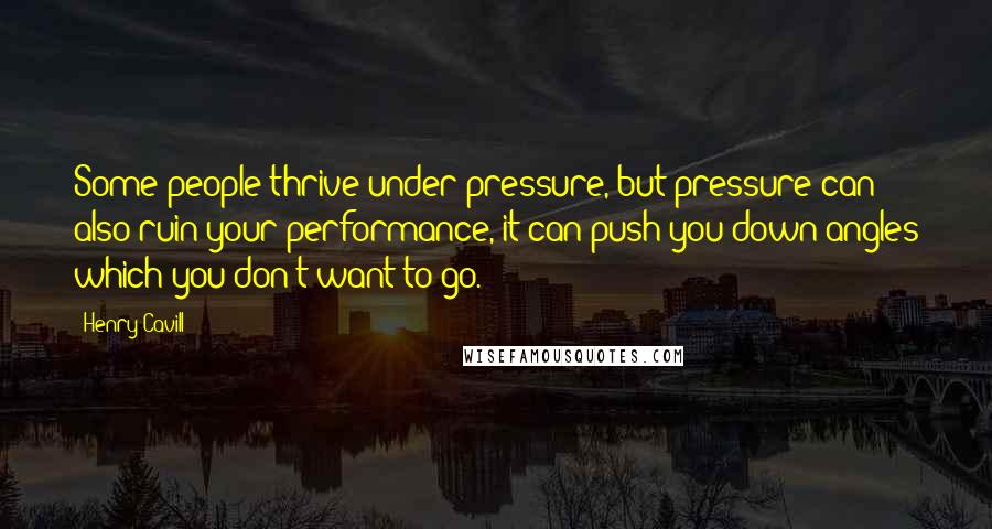 Henry Cavill Quotes: Some people thrive under pressure, but pressure can also ruin your performance, it can push you down angles which you don't want to go.