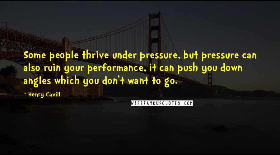 Henry Cavill Quotes: Some people thrive under pressure, but pressure can also ruin your performance, it can push you down angles which you don't want to go.