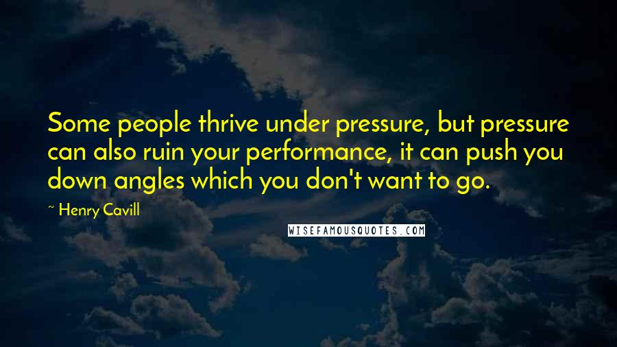 Henry Cavill Quotes: Some people thrive under pressure, but pressure can also ruin your performance, it can push you down angles which you don't want to go.