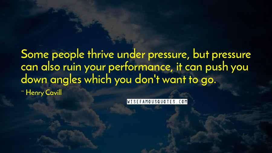 Henry Cavill Quotes: Some people thrive under pressure, but pressure can also ruin your performance, it can push you down angles which you don't want to go.