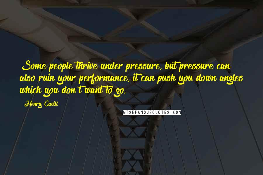 Henry Cavill Quotes: Some people thrive under pressure, but pressure can also ruin your performance, it can push you down angles which you don't want to go.