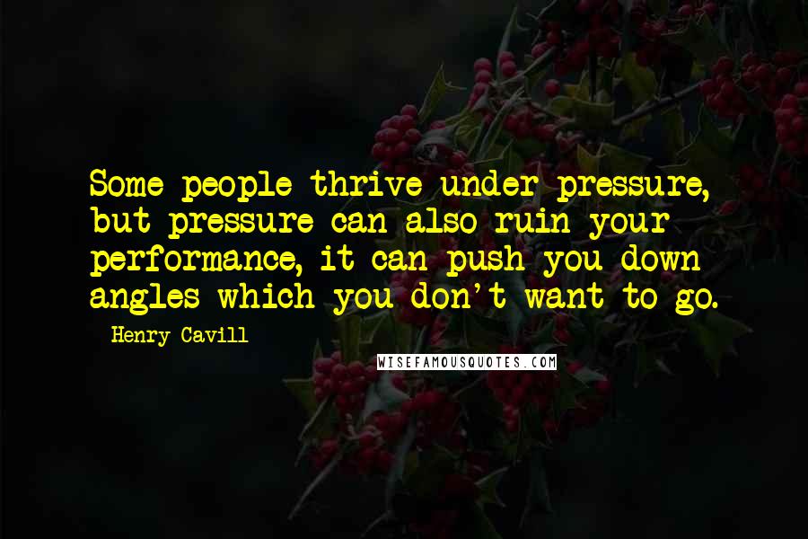 Henry Cavill Quotes: Some people thrive under pressure, but pressure can also ruin your performance, it can push you down angles which you don't want to go.