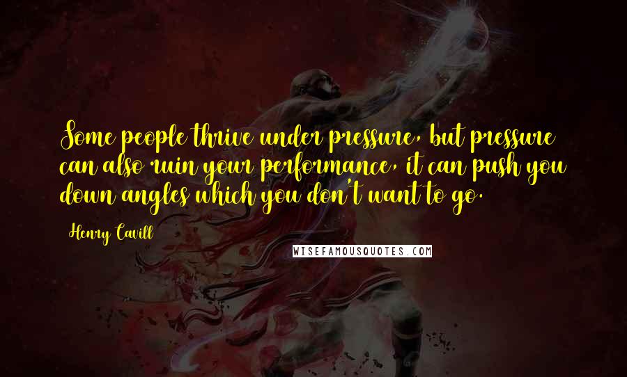 Henry Cavill Quotes: Some people thrive under pressure, but pressure can also ruin your performance, it can push you down angles which you don't want to go.