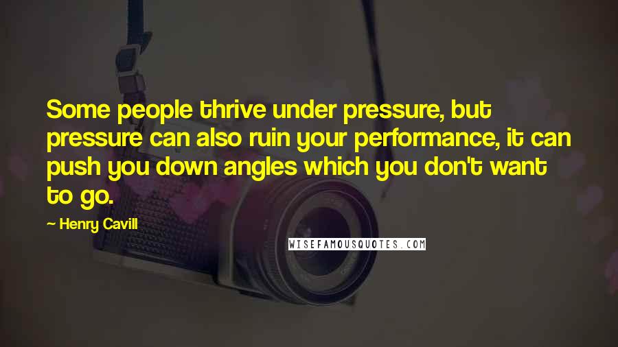 Henry Cavill Quotes: Some people thrive under pressure, but pressure can also ruin your performance, it can push you down angles which you don't want to go.