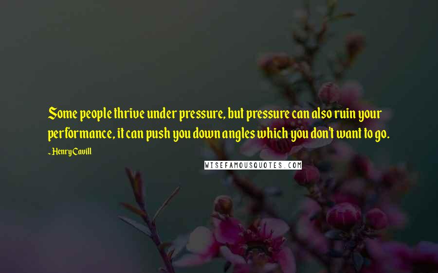 Henry Cavill Quotes: Some people thrive under pressure, but pressure can also ruin your performance, it can push you down angles which you don't want to go.