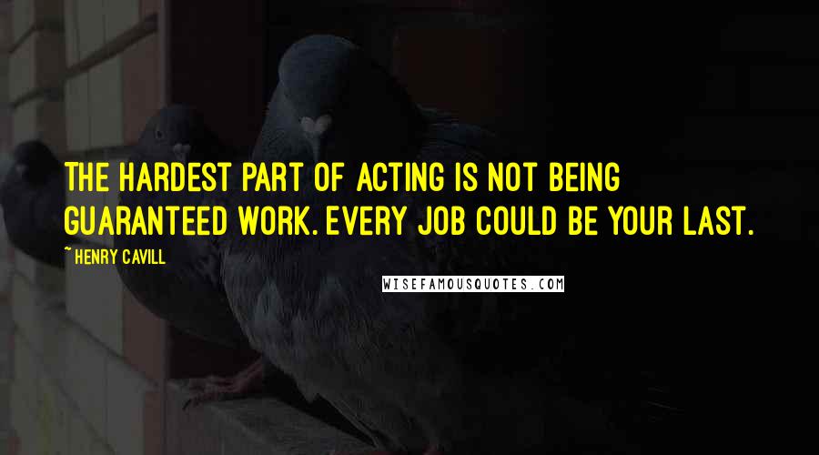 Henry Cavill Quotes: The hardest part of acting is not being guaranteed work. Every job could be your last.