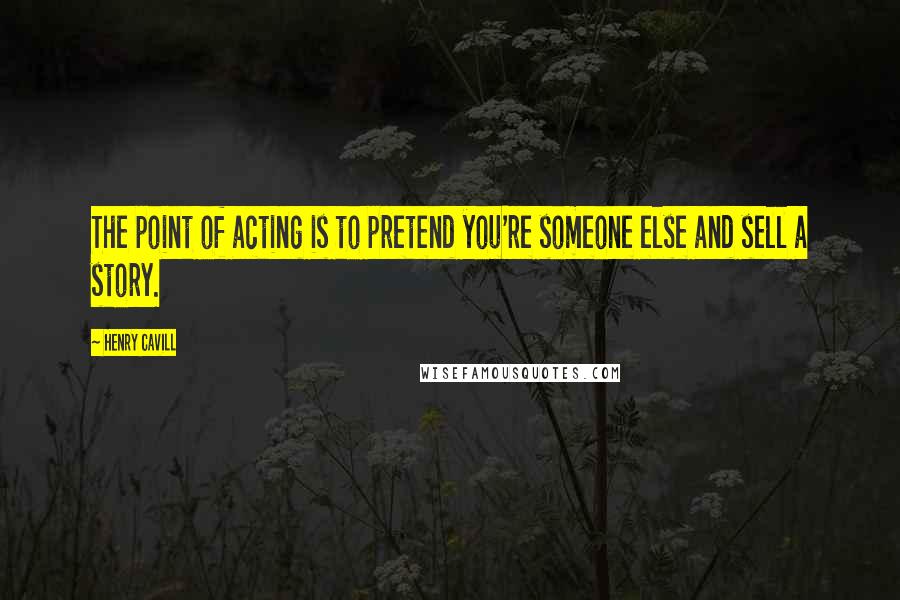 Henry Cavill Quotes: The point of acting is to pretend you're someone else and sell a story.