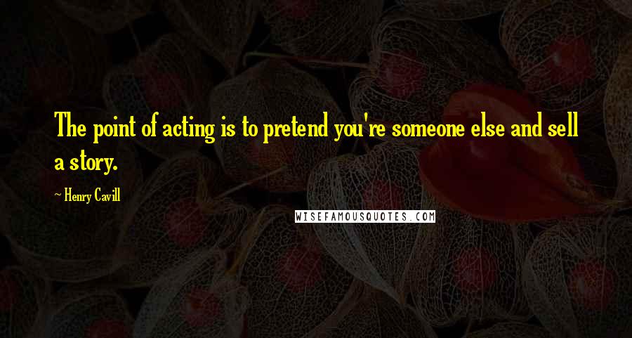 Henry Cavill Quotes: The point of acting is to pretend you're someone else and sell a story.