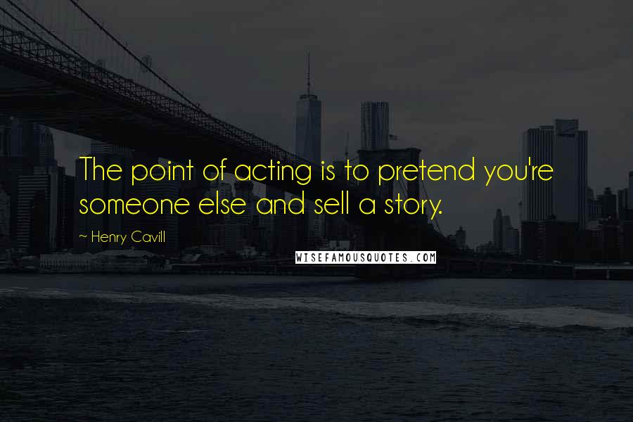 Henry Cavill Quotes: The point of acting is to pretend you're someone else and sell a story.