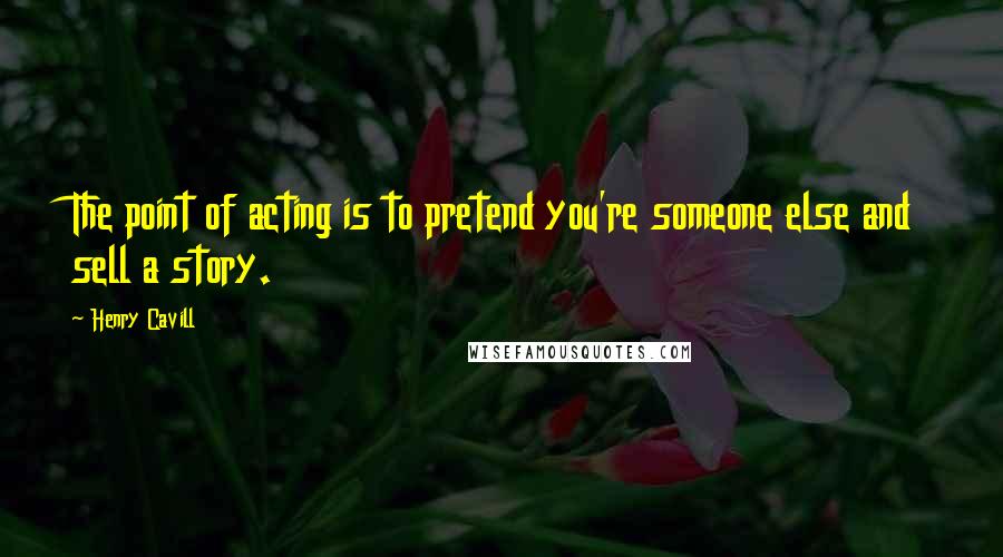 Henry Cavill Quotes: The point of acting is to pretend you're someone else and sell a story.