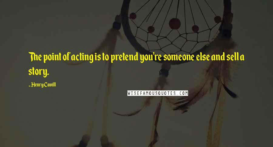 Henry Cavill Quotes: The point of acting is to pretend you're someone else and sell a story.