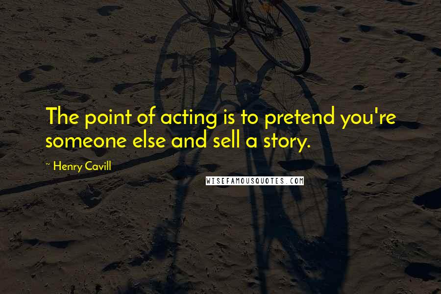 Henry Cavill Quotes: The point of acting is to pretend you're someone else and sell a story.