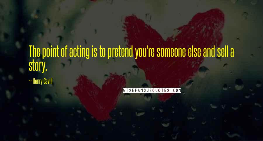 Henry Cavill Quotes: The point of acting is to pretend you're someone else and sell a story.