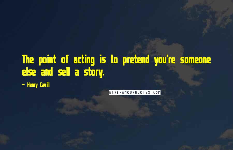 Henry Cavill Quotes: The point of acting is to pretend you're someone else and sell a story.