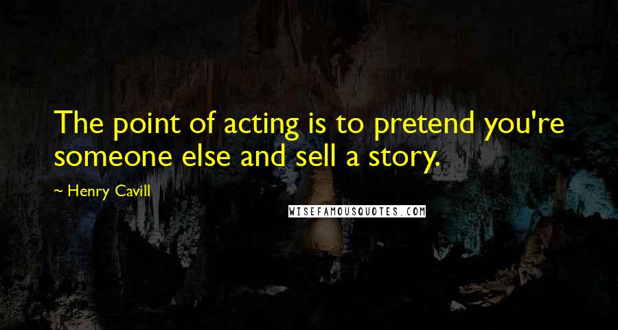 Henry Cavill Quotes: The point of acting is to pretend you're someone else and sell a story.