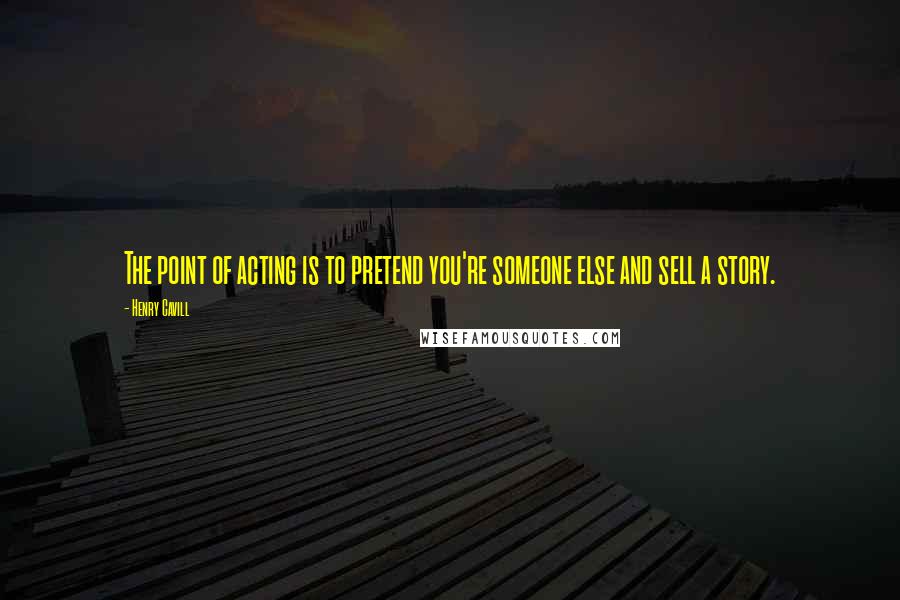 Henry Cavill Quotes: The point of acting is to pretend you're someone else and sell a story.