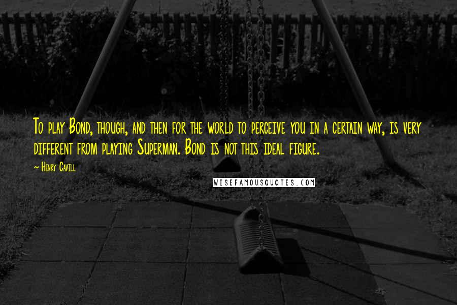 Henry Cavill Quotes: To play Bond, though, and then for the world to perceive you in a certain way, is very different from playing Superman. Bond is not this ideal figure.