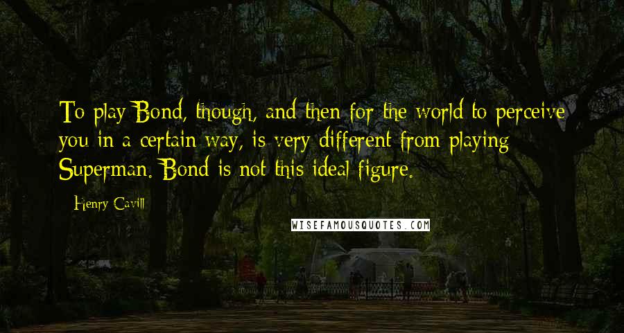 Henry Cavill Quotes: To play Bond, though, and then for the world to perceive you in a certain way, is very different from playing Superman. Bond is not this ideal figure.