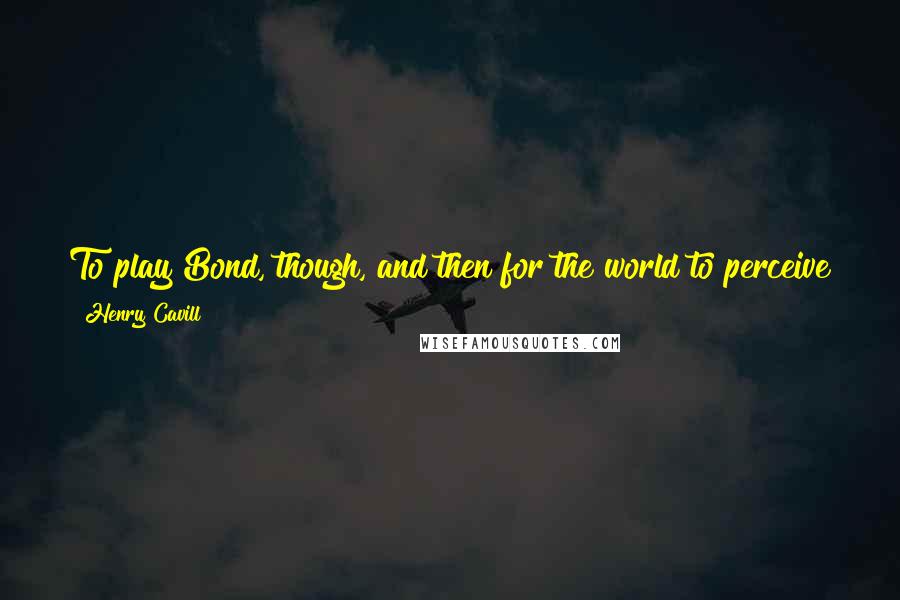 Henry Cavill Quotes: To play Bond, though, and then for the world to perceive you in a certain way, is very different from playing Superman. Bond is not this ideal figure.