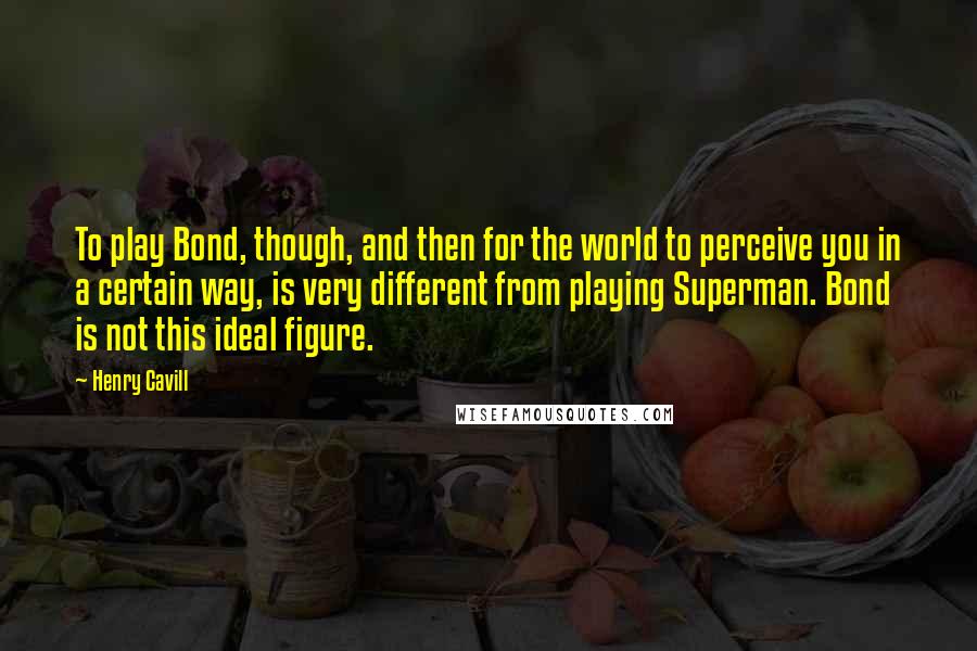 Henry Cavill Quotes: To play Bond, though, and then for the world to perceive you in a certain way, is very different from playing Superman. Bond is not this ideal figure.