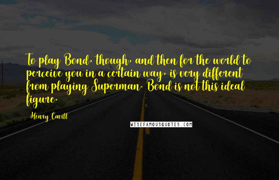 Henry Cavill Quotes: To play Bond, though, and then for the world to perceive you in a certain way, is very different from playing Superman. Bond is not this ideal figure.