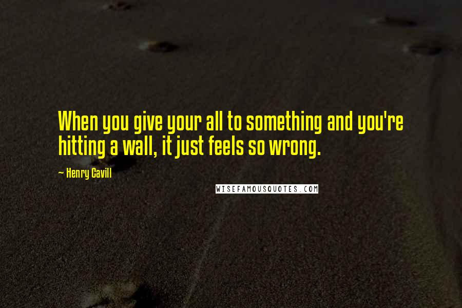 Henry Cavill Quotes: When you give your all to something and you're hitting a wall, it just feels so wrong.